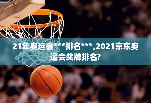 21年奥运会***排名***,2021京东奥运会奖牌排名?