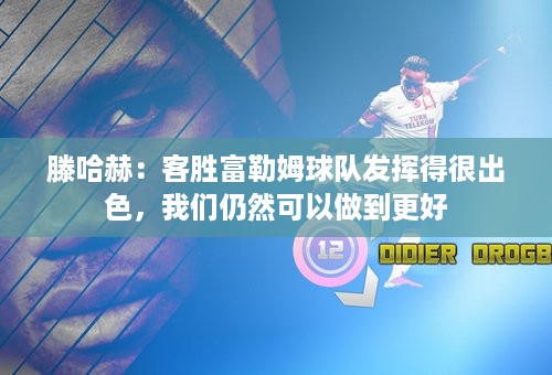 滕哈赫：客胜富勒姆球队发挥得很出色，我们仍然可以做到更好