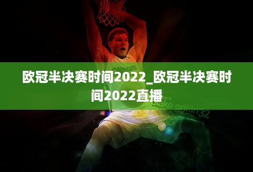 欧冠半决赛时间2022_欧冠半决赛时间2022直播