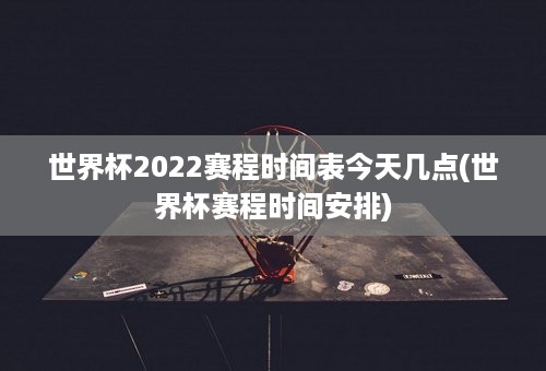 世界杯2022赛程时间表今天几点(世界杯赛程时间安排)