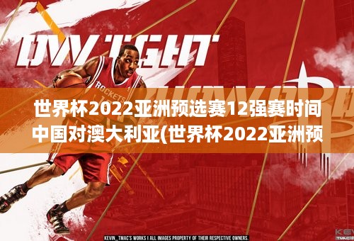 世界杯2022亚洲预选赛12强赛时间中国对澳大利亚(世界杯2022亚洲预选赛中国对战澳大利亚)