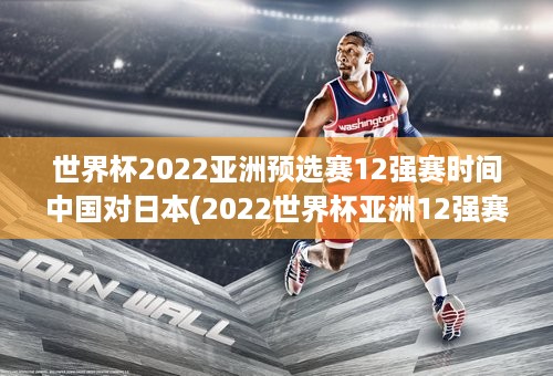 世界杯2022亚洲预选赛12强赛时间中国对日本(2022世界杯亚洲12强赛赛程中国对日本)