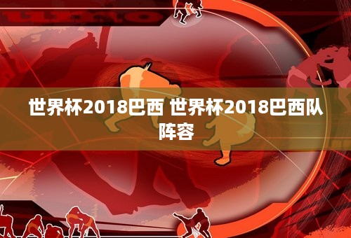 世界杯2018巴西 世界杯2018巴西队阵容