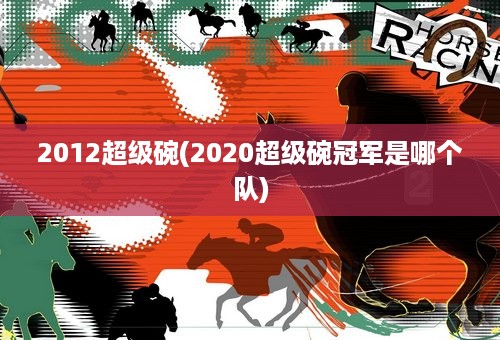 2012超级碗(2020超级碗冠军是哪个队)