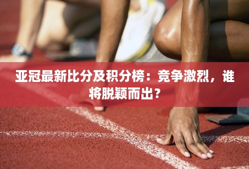 亚冠最新比分及积分榜：竞争激烈，谁将脱颖而出？