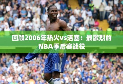 回顾2006年热火vs活塞：最激烈的NBA季后赛战役