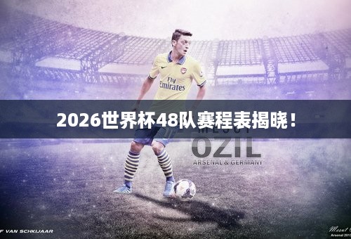 2026世界杯48队赛程表揭晓！