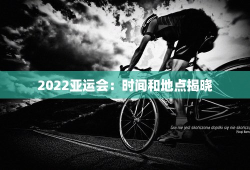 2022亚运会：时间和地点揭晓