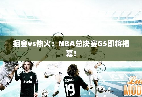 掘金vs热火：NBA总决赛G5即将揭幕！