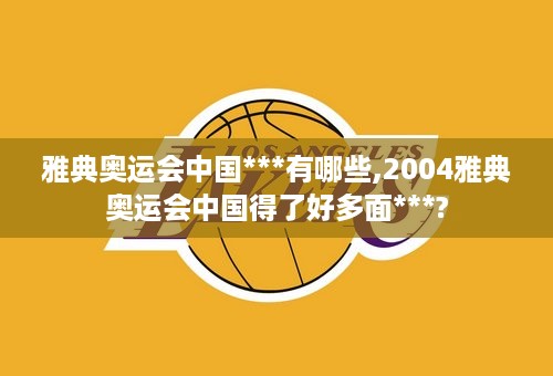 雅典奥运会中国***有哪些,2004雅典奥运会中国得了好多面***?