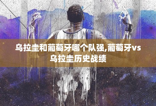 乌拉圭和葡萄牙哪个队强,葡萄牙vs乌拉圭历史战绩