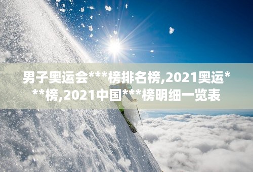 男子奥运会***榜排名榜,2021奥运***榜,2021中国***榜明细一览表