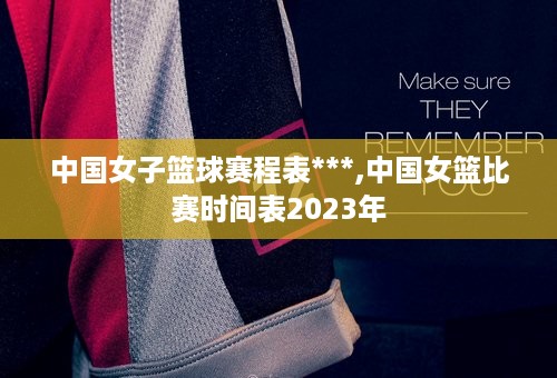 中国女子篮球赛程表***,中国女篮比赛时间表2023年