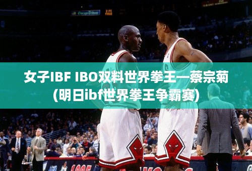 女子IBF IBO双料世界拳王—蔡宗菊(明日ibf世界拳王争霸赛)