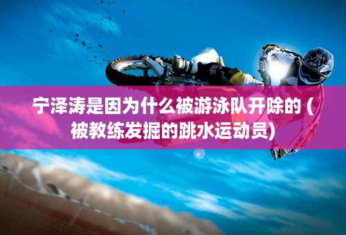 宁泽涛是因为什么被游泳队开除的 (被教练发掘的跳水运动员)