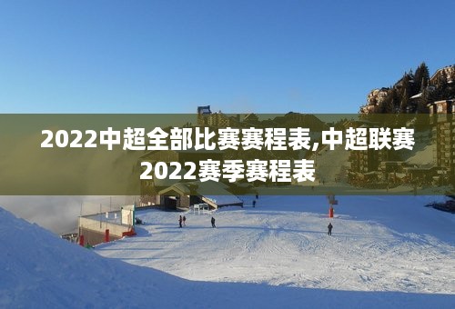 2022中超全部比赛赛程表,中超联赛2022赛季赛程表