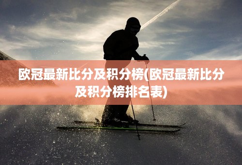 欧冠最新比分及积分榜(欧冠最新比分及积分榜排名表)