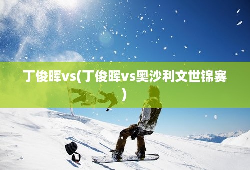 丁俊晖vs(丁俊晖vs奥沙利文世锦赛)