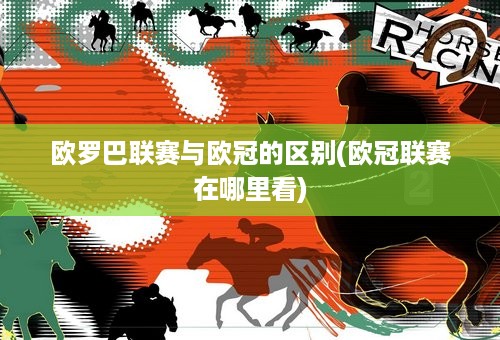 欧罗巴联赛与欧冠的区别(欧冠联赛在哪里看)