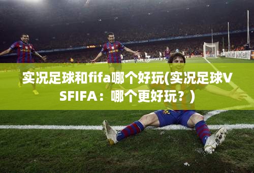 实况足球和fifa哪个好玩(实况足球VSFIFA：哪个更好玩？)