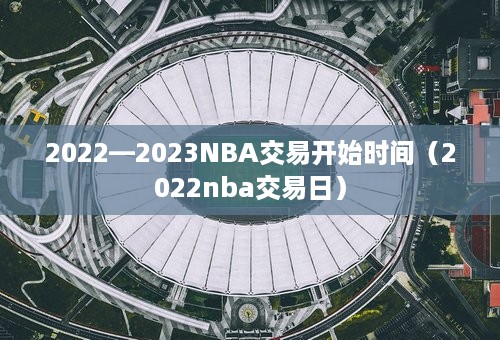 2022—2023NBA交易开始时间（2022nba交易日）