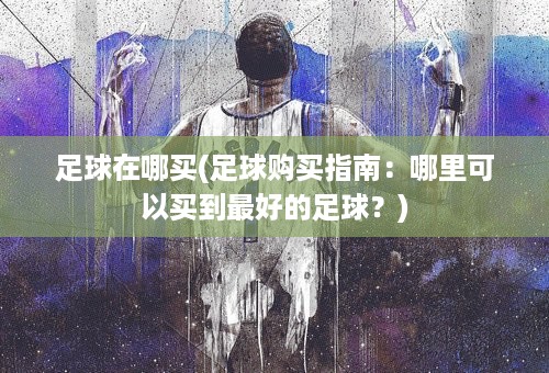 足球在哪买(足球购买指南：哪里可以买到最好的足球？)