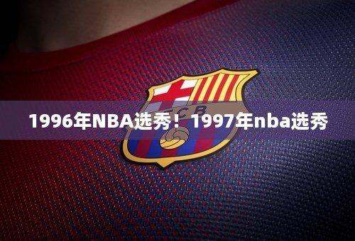 1996年NBA选秀！1997年nba选秀