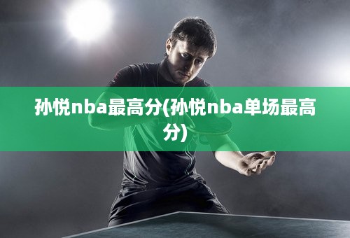 孙悦nba最高分(孙悦nba单场最高分)