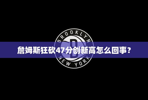 詹姆斯狂砍47分创新高怎么回事？