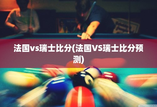 法国vs瑞士比分(法国VS瑞士比分预测)