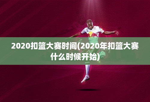 2020扣篮大赛时间(2020年扣篮大赛什么时候开始)