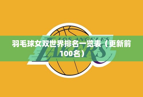 羽毛球女双世界排名一览表（更新前100名）