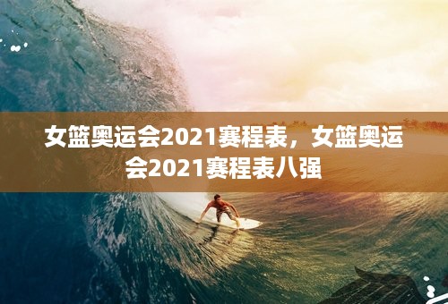 女篮奥运会2021赛程表，女篮奥运会2021赛程表八强