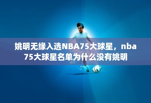 姚明无缘入选NBA75大球星，nba75大球星名单为什么没有姚明