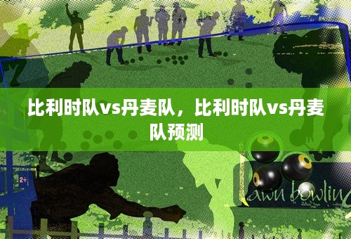 比利时队vs丹麦队，比利时队vs丹麦队预测