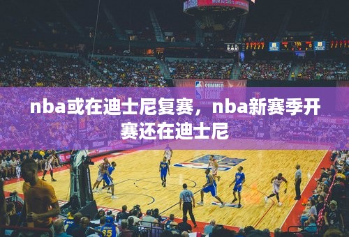 nba或在迪士尼复赛，nba新赛季开赛还在迪士尼