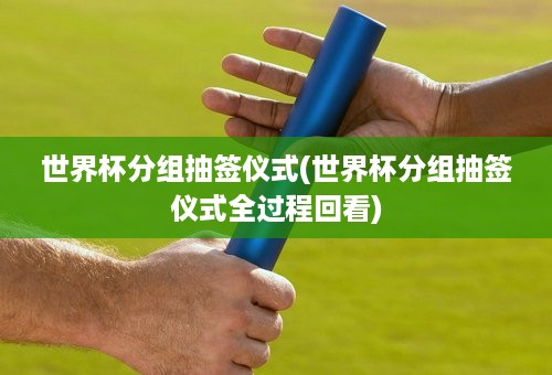 世界杯分组抽签仪式(世界杯分组抽签仪式全过程回看)