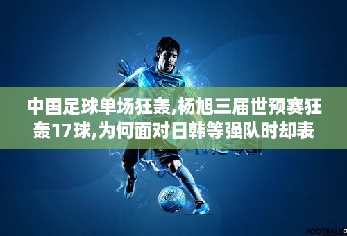 中国足球单场狂轰,杨旭三届世预赛狂轰17球,为何面对日韩等强队时却表现不佳?