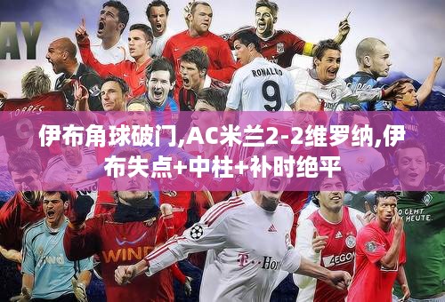 伊布角球破门,AC米兰2-2维罗纳,伊布失点+中柱+补时绝平