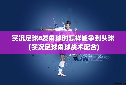 实况足球8发角球时怎样能争到头球 (实况足球角球战术配合)