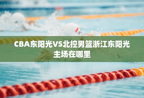 CBA东阳光VS北控男篮浙江东阳光主场在哪里