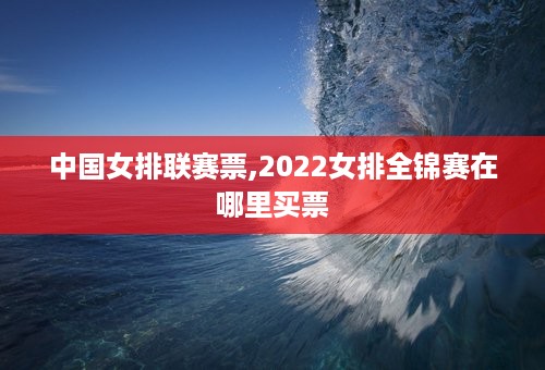 中国女排联赛票,2022女排全锦赛在哪里买票