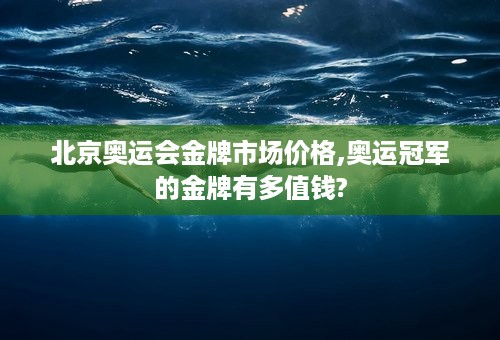 北京奥运会金牌市场价格,奥运冠军的金牌有多值钱?