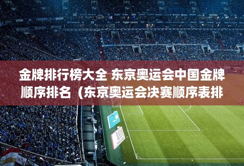 金牌排行榜大全 东京奥运会中国金牌顺序排名  (东京奥运会决赛顺序表排名)