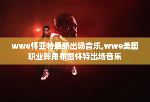 wwe怀亚特最新出场音乐,wwe美国职业摔角布雷怀特出场音乐