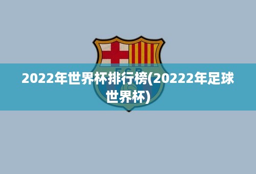 2022年世界杯排行榜(20222年足球世界杯)