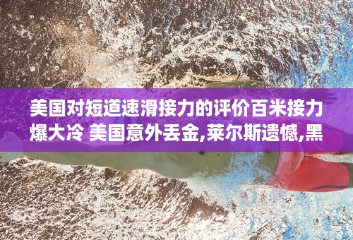 美国对短道速滑接力的评价百米接力爆大冷 美国意外丢金,莱尔斯遗憾,黑马最后一棒逆转