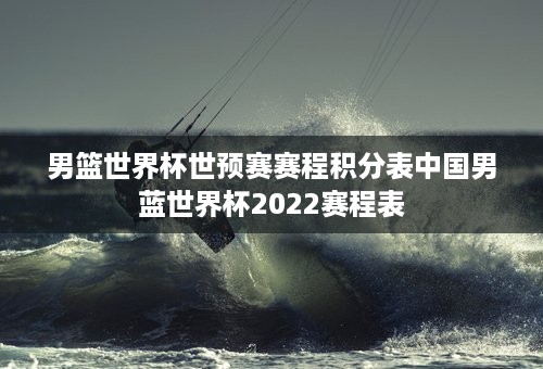 男篮世界杯世预赛赛程积分表中国男蓝世界杯2022赛程表