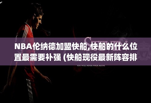 NBA伦纳德加盟快船,快船的什么位置最需要补强 (快船现役最新阵容排名)