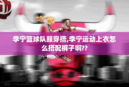 李宁篮球队服穿搭,李宁运动上衣怎么搭配裤子啊??